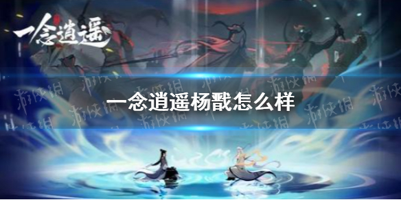 一念逍遥杨戬怎么样 杨戬属性详解