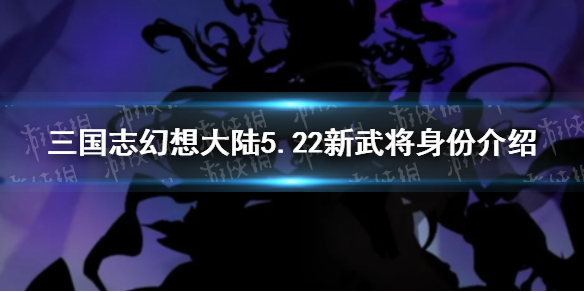 三国志幻想大陆5.22新武将的身份 5.22新武将是谁