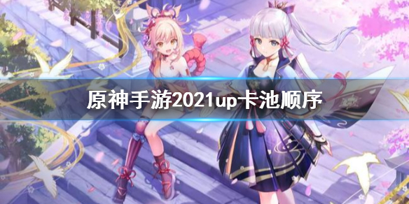 原神手游2021up卡池顺序 2021卡池时间表一览