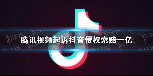 腾讯视频起诉抖音侵权索赔一亿是怎么回事 腾讯视频起诉抖音涉嫌侵权起因