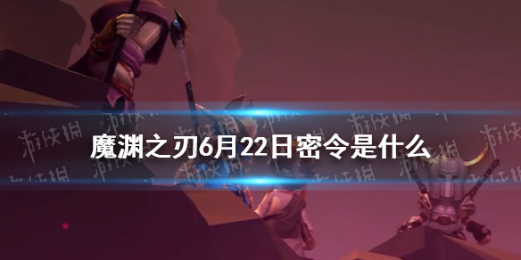 魔渊之刃6月22日密令是什么 6月22日密令一览