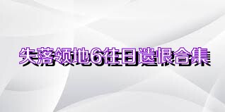 失落领地6往日遗恨合集