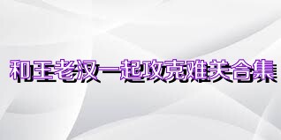 和王老汉一起攻克难关合集