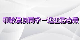 和散漫的同学一起生活合集