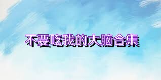 不要吃我的大脑合集