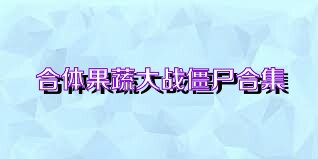 合体果蔬大战僵尸合集