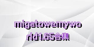 migatowemyworld1.65合集