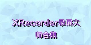 XRecorder录屏大师合集