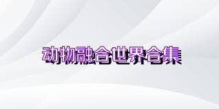 动物融合世界合集