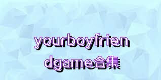 yourboyfriendgame合集