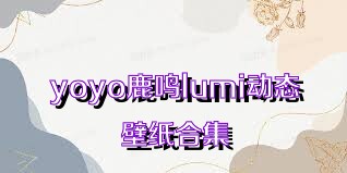 yoyo鹿鸣lumi动态壁纸合集