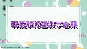 韩漫家秘密教学合集