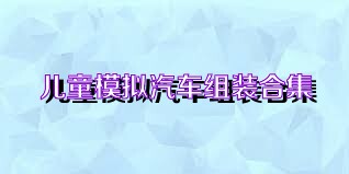 儿童模拟汽车组装合集