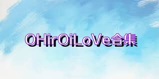 OHirOiLoVe合集