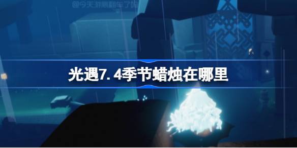 光遇7.4季节蜡烛所在之处攻略