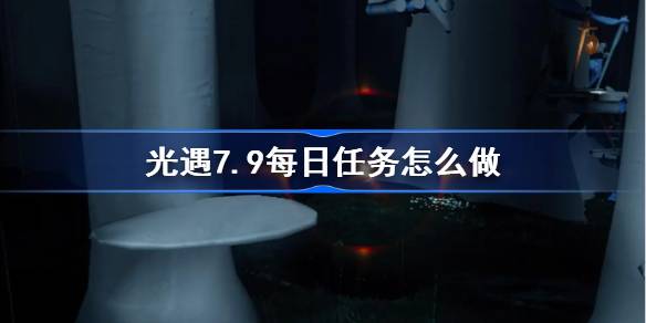 光遇7.9每日任务做法指南
