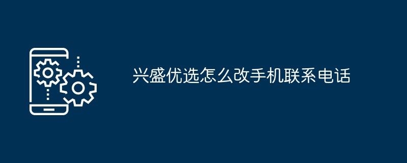 兴盛优选改手机联系电话教程