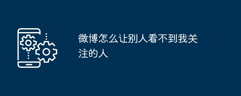 微博怎么让别人看不到我关注的人