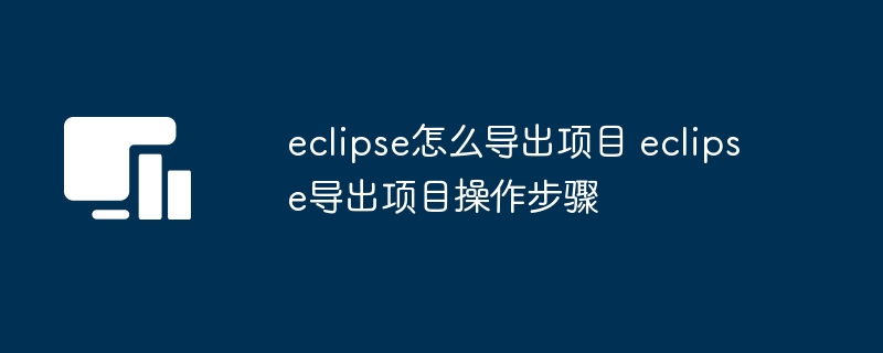 eclipse怎么导出项目 eclipse导出项目操作步骤