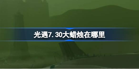 光遇7.30大蜡烛位置一览