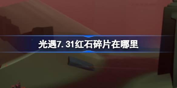 光遇7.31红石碎片位置介绍