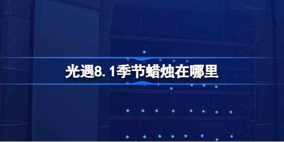 光遇8.1季节蜡烛位置一览