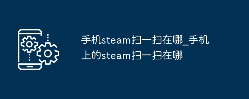 手机steam扫一扫在哪_手机上的steam扫一扫在哪