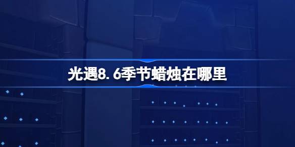 光遇8.6季节蜡烛位置一览