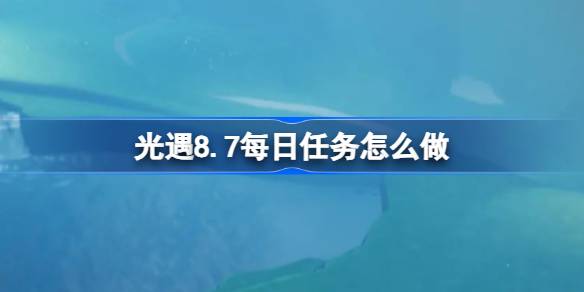 光遇8.7每日任务完成指南