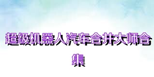 超级机器人汽车合并大师合集