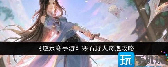 逆水寒手游寒石野人奇遇任务指南