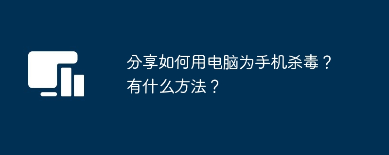 分享如何用电脑为手机杀毒？有什么方法？