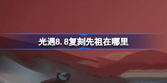 光遇8月8日粗辫先祖复刻位置说明