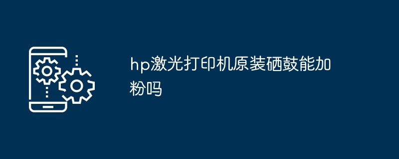 hp激光打印机原装硒鼓能加粉吗