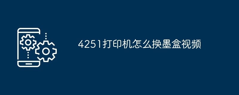 4251打印机怎么换墨盒视频