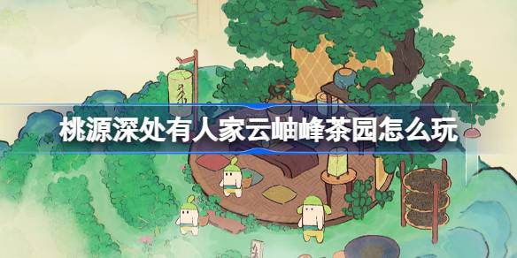 桃源深处有人家云岫峰茶园玩法说明