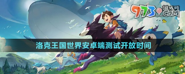 洛克王国世界手游安卓端测试开放时间说明