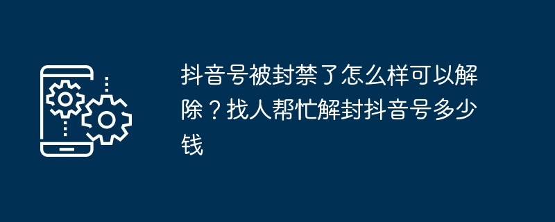 抖音号被封禁了怎么样可以解除？找人帮忙解封抖音号多少钱