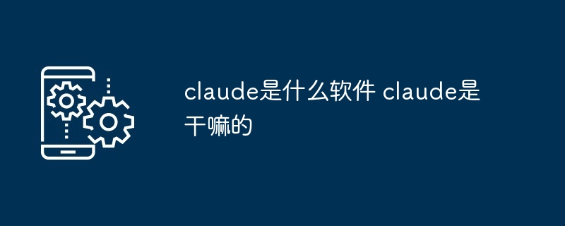 claude是什么软件 claude是干嘛的