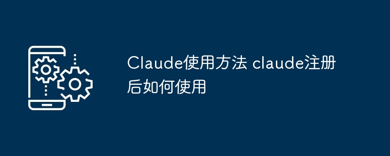 Claude使用方法 claude注册后如何使用