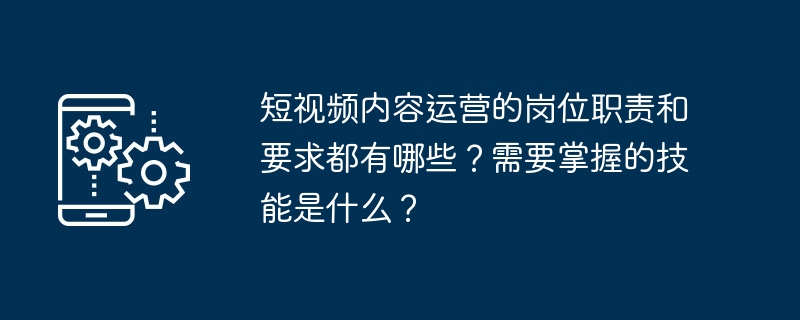 短视频内容运营的岗位职责和要求都有哪些？需要掌握的技能是什么？