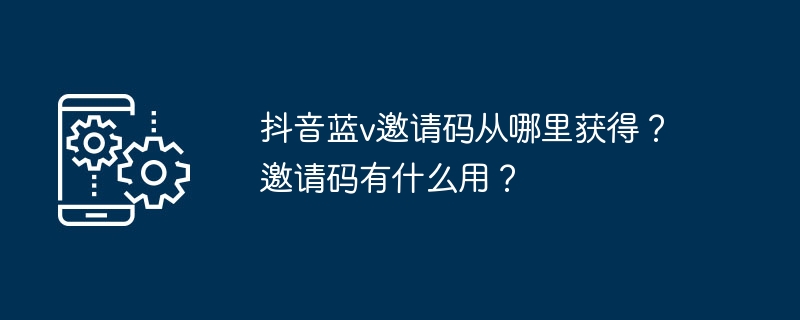 抖音蓝v邀请码从哪里获得？邀请码有什么用？