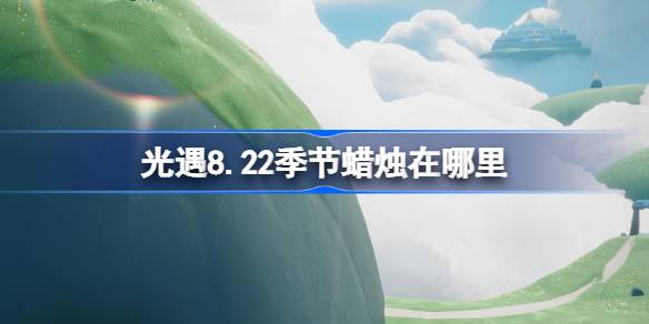 光遇8.22季节蜡烛位置一览