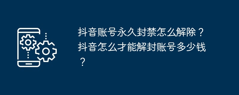 抖音账号永久封禁怎么解除？抖音怎么才能解封账号多少钱？