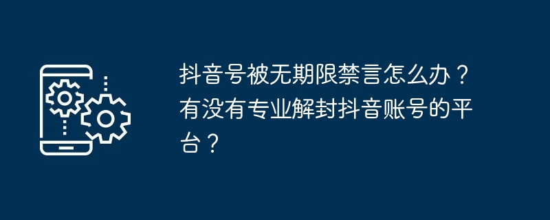 抖音号被无期限禁言怎么办？有没有专业解封抖音账号的平台？