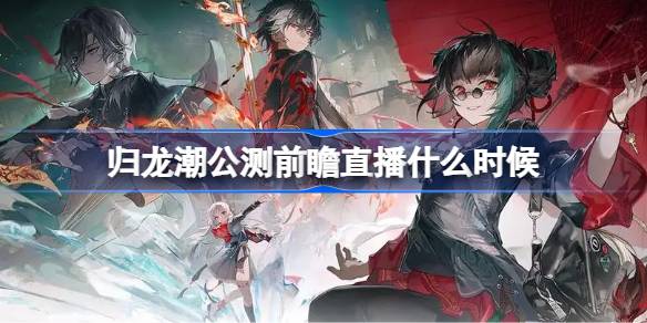归龙潮公测前瞻直播时间介绍