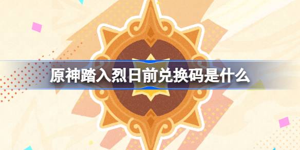 原神踏入烈日前兑换码一览