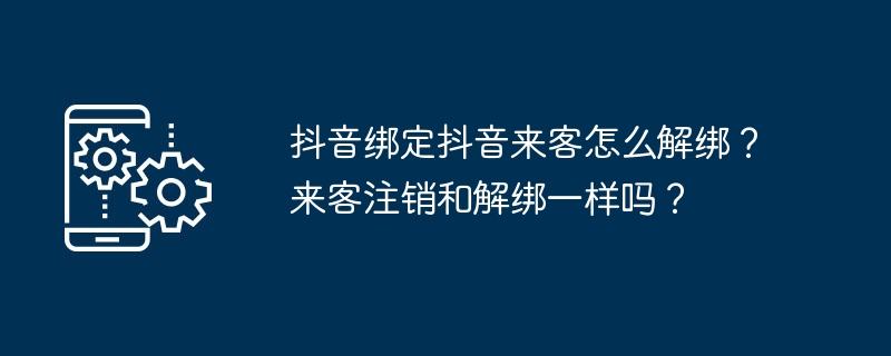 抖音绑定抖音来客怎么解绑？来客注销和解绑一样吗？