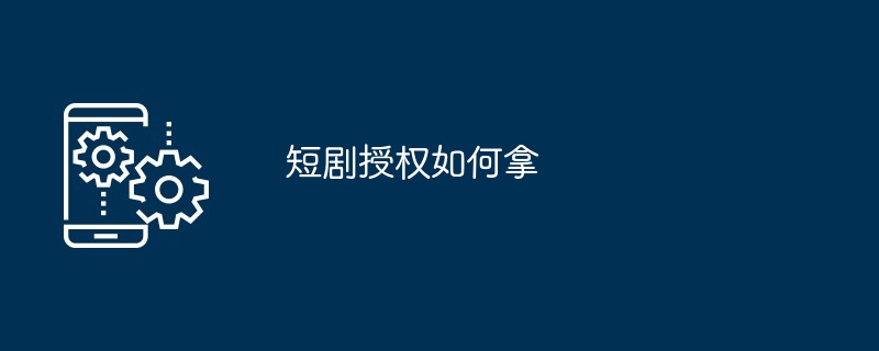 获取短剧授权操作方法