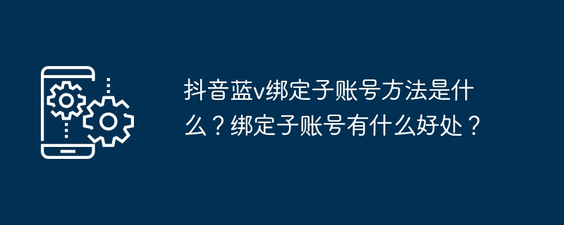 抖音蓝v绑定子账号方法是什么？绑定子账号有什么好处？